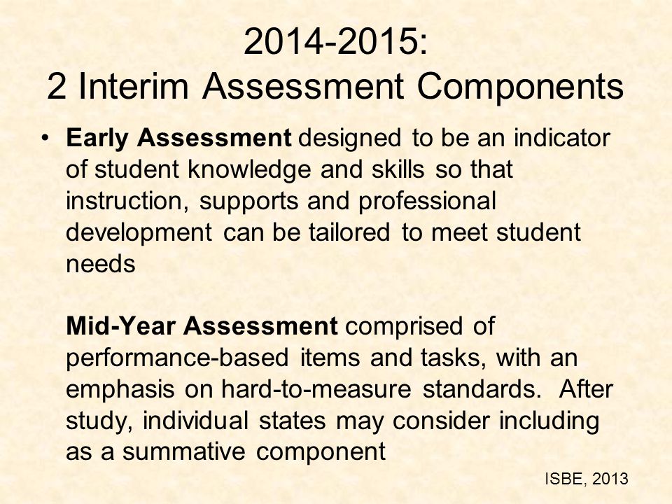 : 2 Interim Assessment Components Early Assessment designed to be an indicator of student knowledge and skills so that instruction, supports and professional development can be tailored to meet student needs Mid-Year Assessment comprised of performance-based items and tasks, with an emphasis on hard-to-measure standards.