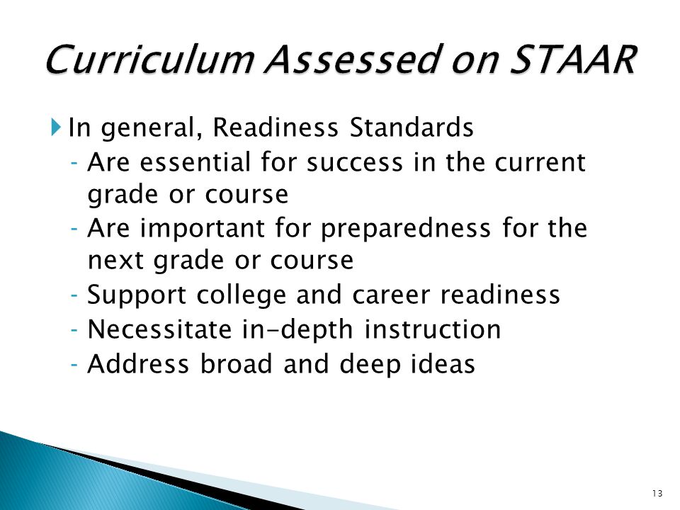  In general, Readiness Standards ‐Are essential for success in the current grade or course ‐Are important for preparedness for the next grade or course ‐Support college and career readiness ‐Necessitate in-depth instruction ‐Address broad and deep ideas 13
