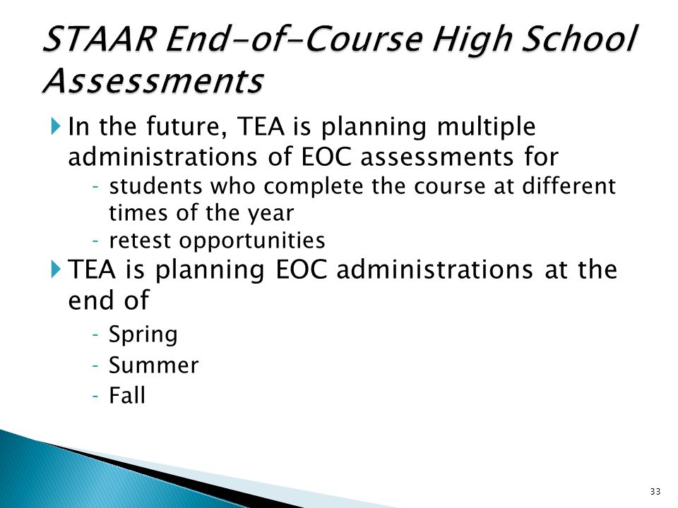  In the future, TEA is planning multiple administrations of EOC assessments for ‐students who complete the course at different times of the year ‐retest opportunities  TEA is planning EOC administrations at the end of ‐Spring ‐Summer ‐Fall 33