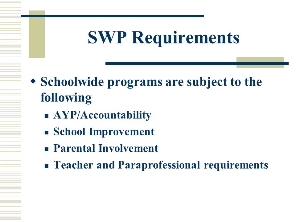 SWP Requirements  Schoolwide programs are subject to the following AYP/Accountability School Improvement Parental Involvement Teacher and Paraprofessional requirements
