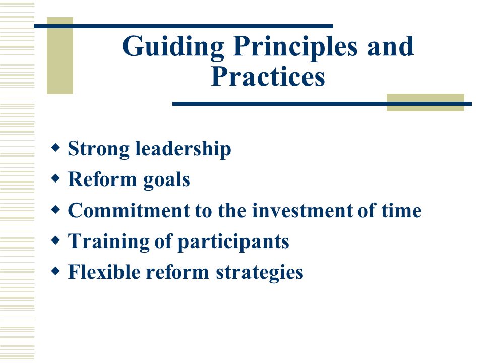 Guiding Principles and Practices  Strong leadership  Reform goals  Commitment to the investment of time  Training of participants  Flexible reform strategies