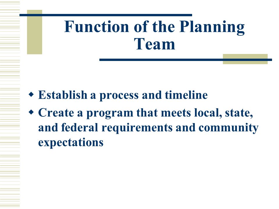 Function of the Planning Team  Establish a process and timeline  Create a program that meets local, state, and federal requirements and community expectations
