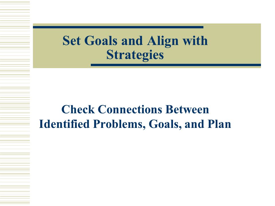 Set Goals and Align with Strategies Check Connections Between Identified Problems, Goals, and Plan