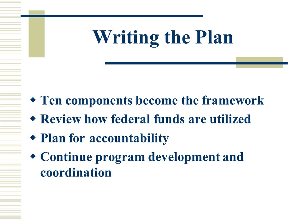Writing the Plan  Ten components become the framework  Review how federal funds are utilized  Plan for accountability  Continue program development and coordination