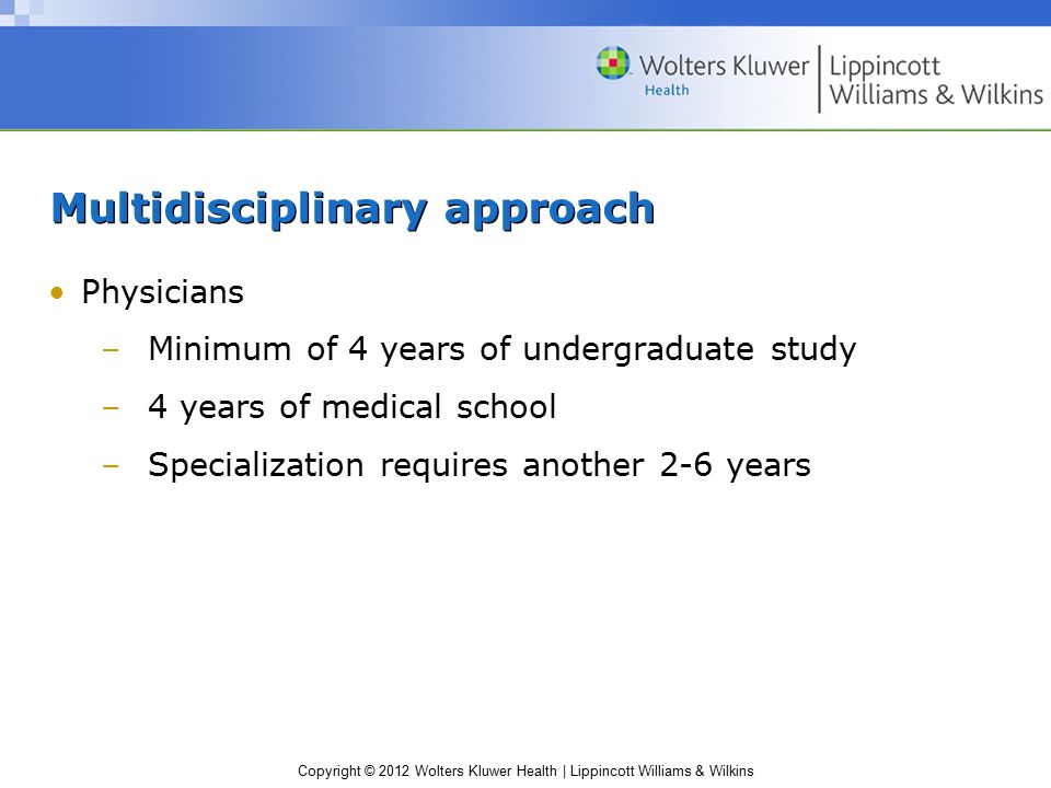 Copyright © 2012 Wolters Kluwer Health | Lippincott Williams & Wilkins Multidisciplinary approach Physicians –Minimum of 4 years of undergraduate study –4 years of medical school –Specialization requires another 2-6 years