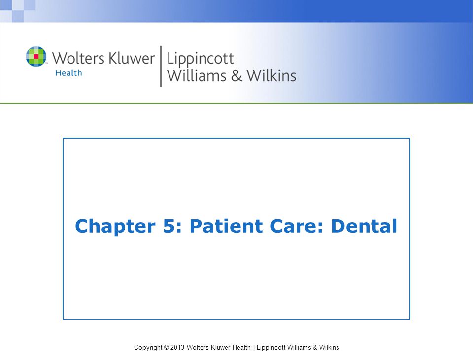 Copyright © 2013 Wolters Kluwer Health | Lippincott Williams & Wilkins Chapter 5: Patient Care: Dental