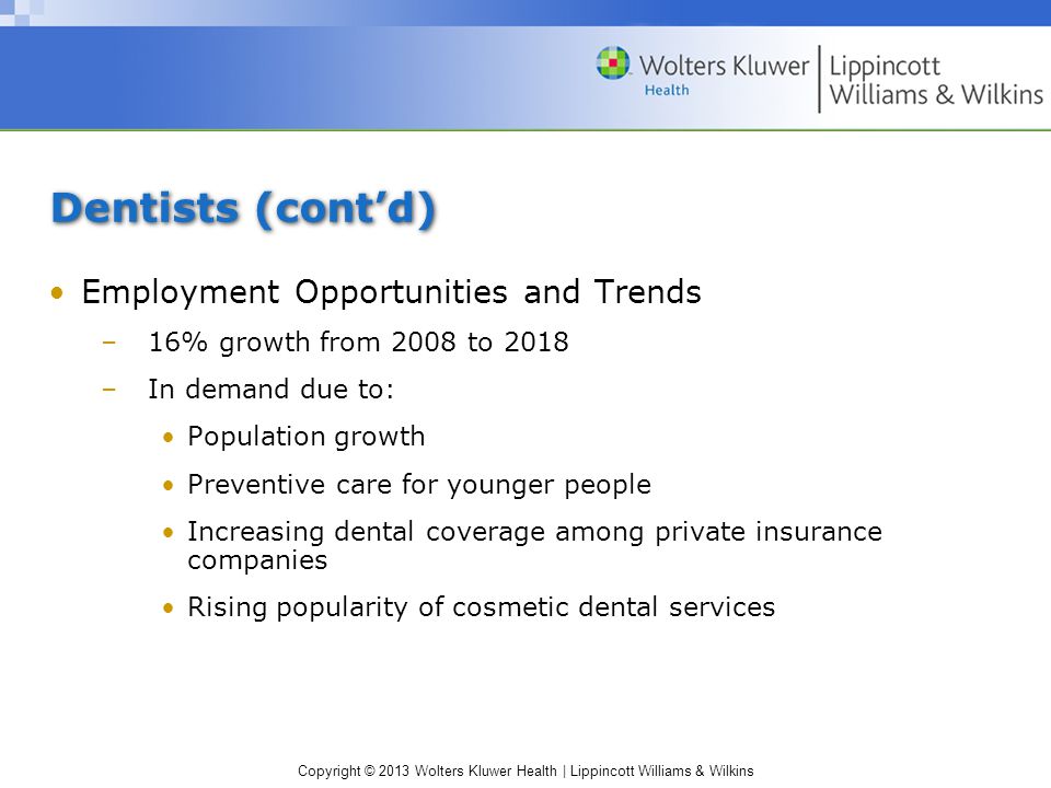 Copyright © 2013 Wolters Kluwer Health | Lippincott Williams & Wilkins Dentists (cont’d) Employment Opportunities and Trends –16% growth from 2008 to 2018 –In demand due to: Population growth Preventive care for younger people Increasing dental coverage among private insurance companies Rising popularity of cosmetic dental services