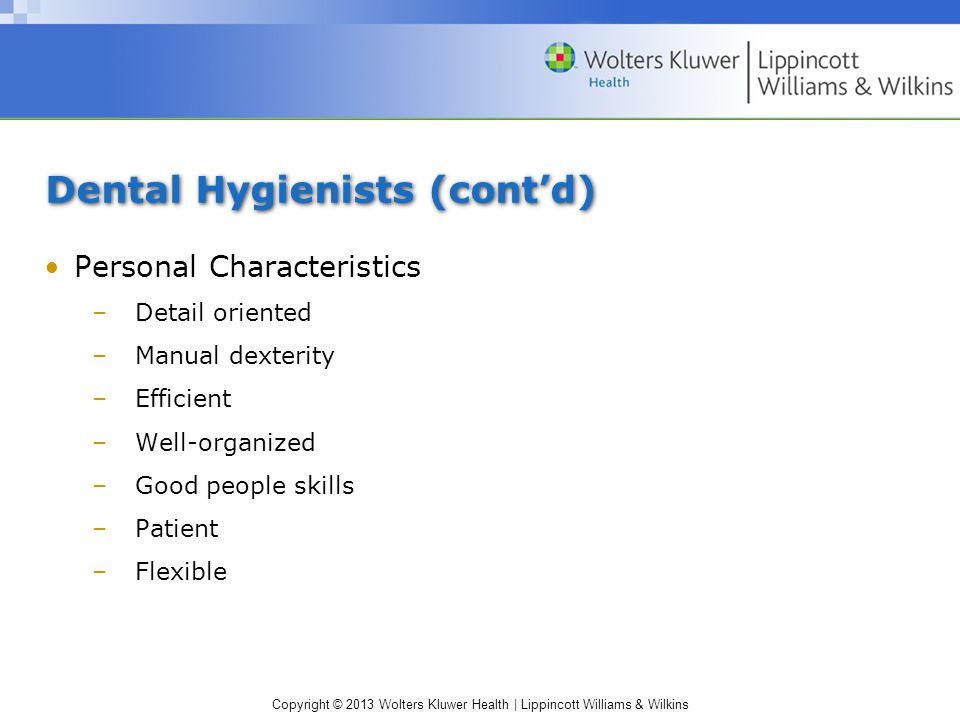 Copyright © 2013 Wolters Kluwer Health | Lippincott Williams & Wilkins Dental Hygienists (cont’d) Personal Characteristics –Detail oriented –Manual dexterity –Efficient –Well-organized –Good people skills –Patient –Flexible