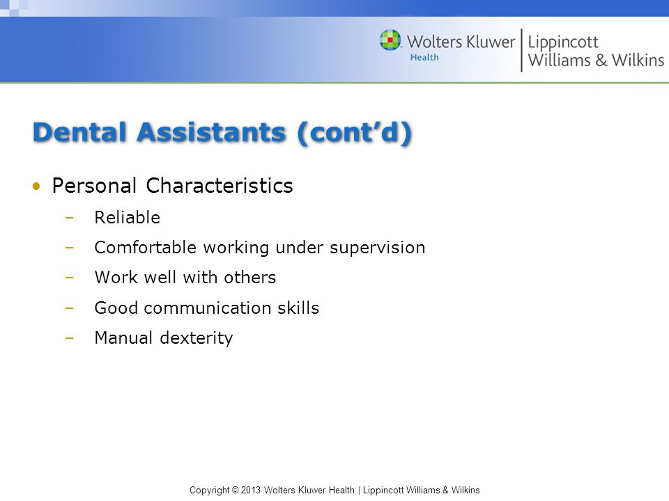 Copyright © 2013 Wolters Kluwer Health | Lippincott Williams & Wilkins Dental Assistants (cont’d) Personal Characteristics –Reliable –Comfortable working under supervision –Work well with others –Good communication skills –Manual dexterity