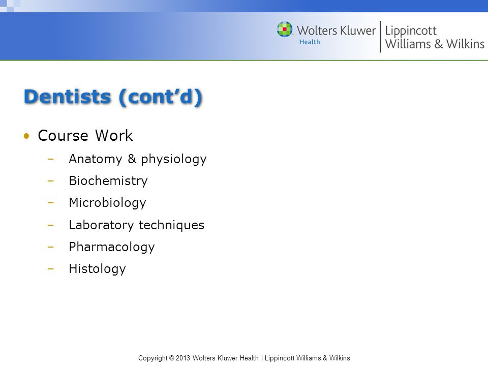 Copyright © 2013 Wolters Kluwer Health | Lippincott Williams & Wilkins Dentists (cont’d) Course Work –Anatomy & physiology –Biochemistry –Microbiology –Laboratory techniques –Pharmacology –Histology
