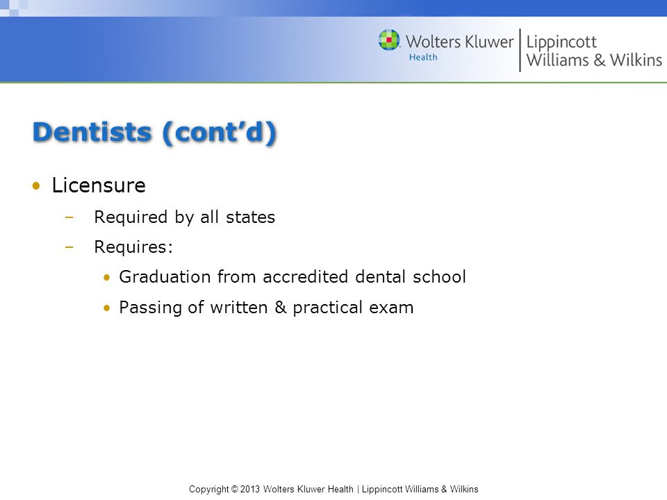 Copyright © 2013 Wolters Kluwer Health | Lippincott Williams & Wilkins Dentists (cont’d) Licensure –Required by all states –Requires: Graduation from accredited dental school Passing of written & practical exam