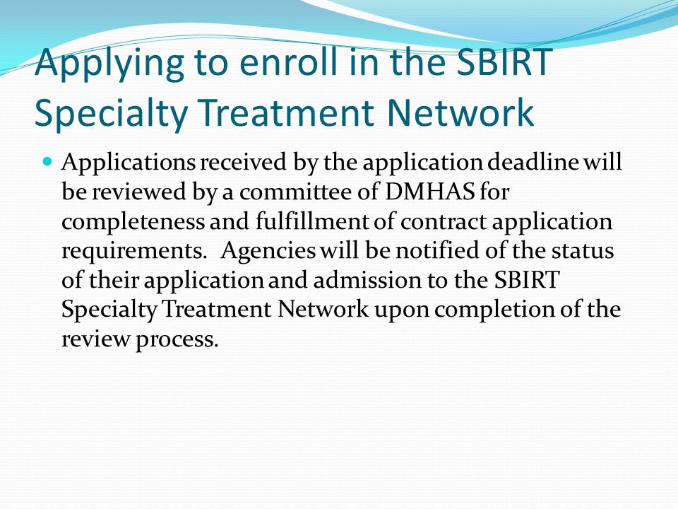 Applying to enroll in the SBIRT Specialty Treatment Network Applications received by the application deadline will be reviewed by a committee of DMHAS for completeness and fulfillment of contract application requirements.
