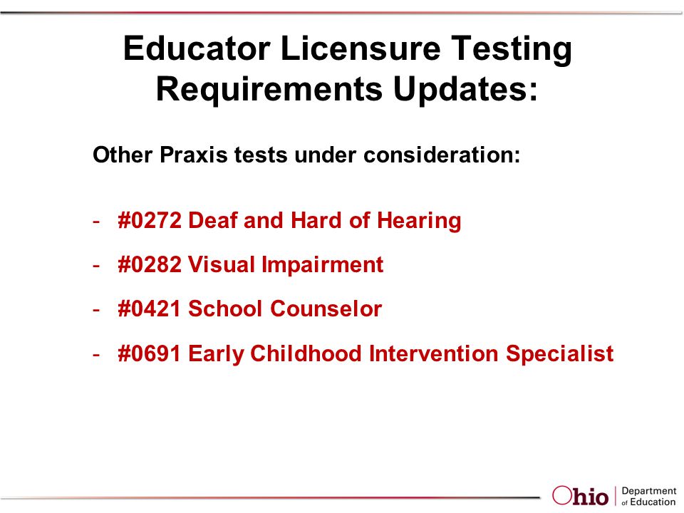 Educator Licensure Testing Requirements Updates: Other Praxis tests under consideration: -#0272 Deaf and Hard of Hearing -#0282 Visual Impairment -#0421 School Counselor -#0691 Early Childhood Intervention Specialist