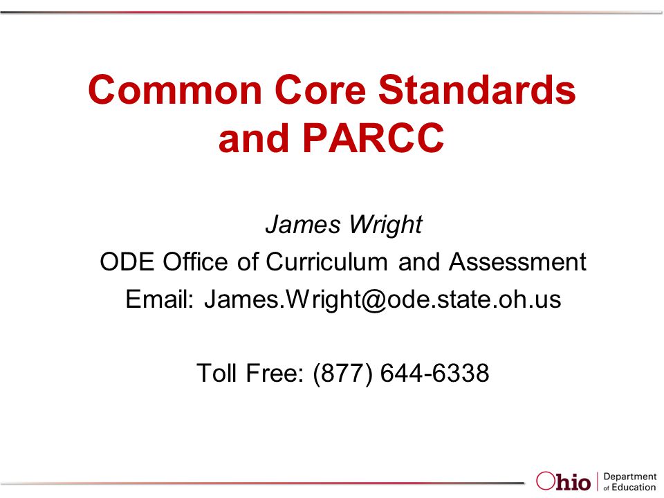 Common Core Standards and PARCC James Wright ODE Office of Curriculum and Assessment   Toll Free: (877)