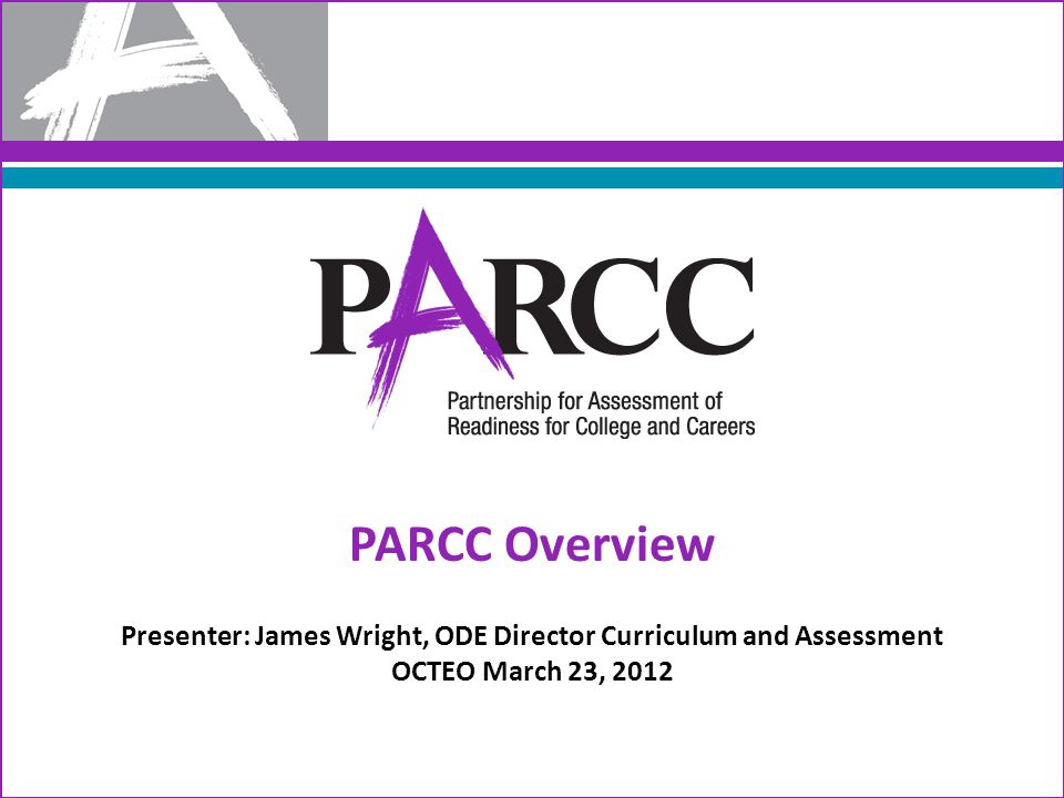 PARCC Overview Presenter: James Wright, ODE Director Curriculum and Assessment OCTEO March 23, 2012