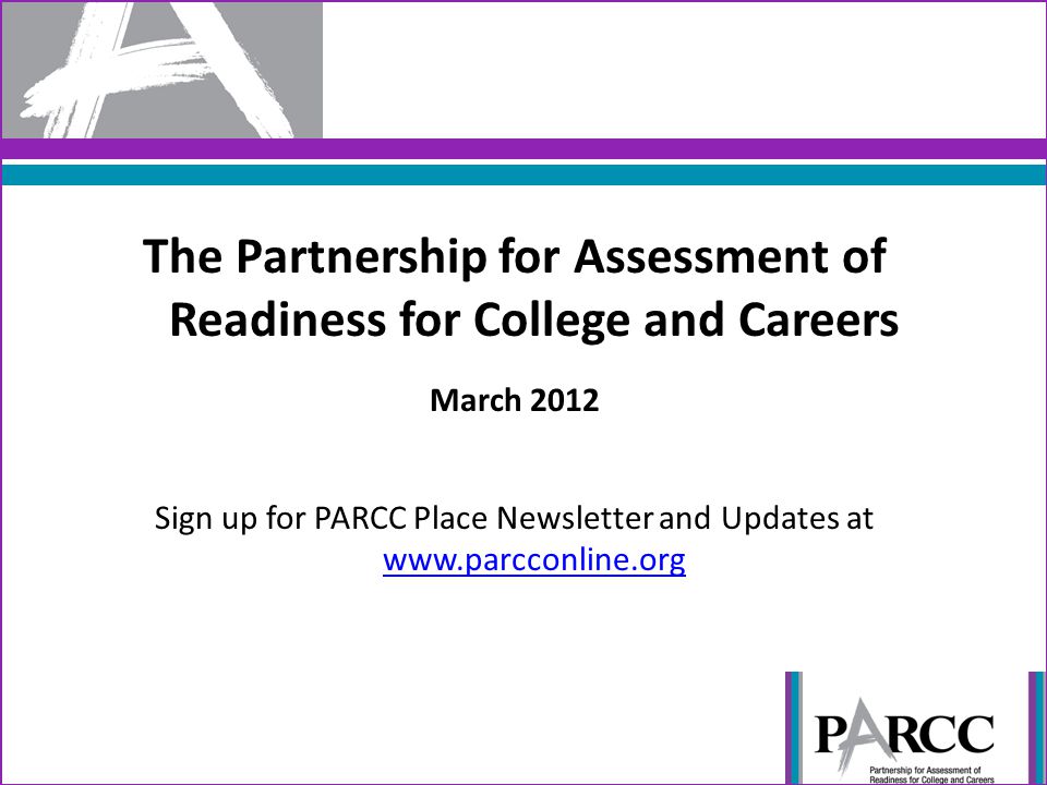 The Partnership for Assessment of Readiness for College and Careers March 2012 Sign up for PARCC Place Newsletter and Updates at