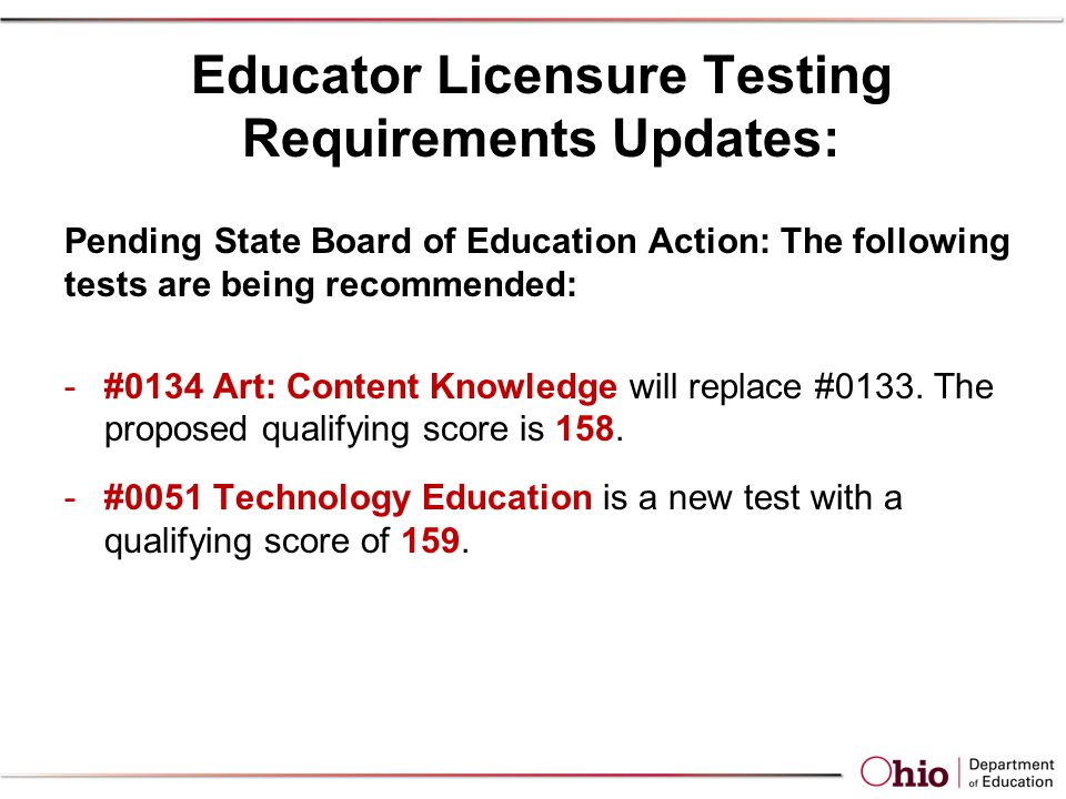 Educator Licensure Testing Requirements Updates: Pending State Board of Education Action: The following tests are being recommended: -#0134 Art: Content Knowledge will replace #0133.