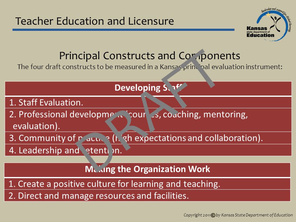 Teacher Education and Licensure Principal Constructs and Components The four draft constructs to be measured in a Kansas principal evaluation instrument: Developing Staff 1.