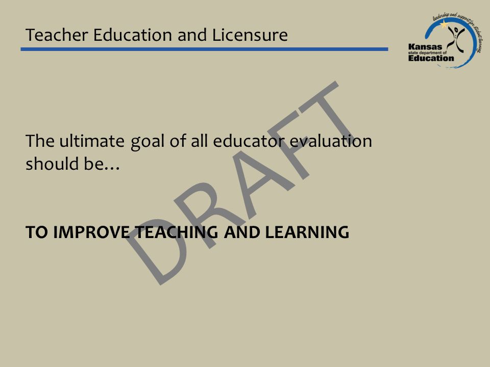 Teacher Education and Licensure DRAFT The ultimate goal of all educator evaluation should be… TO IMPROVE TEACHING AND LEARNING