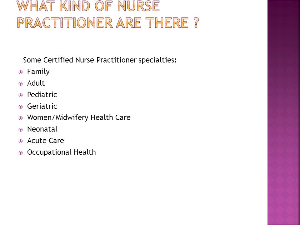 Some Certified Nurse Practitioner specialties:  Family  Adult  Pediatric  Geriatric  Women/Midwifery Health Care  Neonatal  Acute Care  Occupational Health