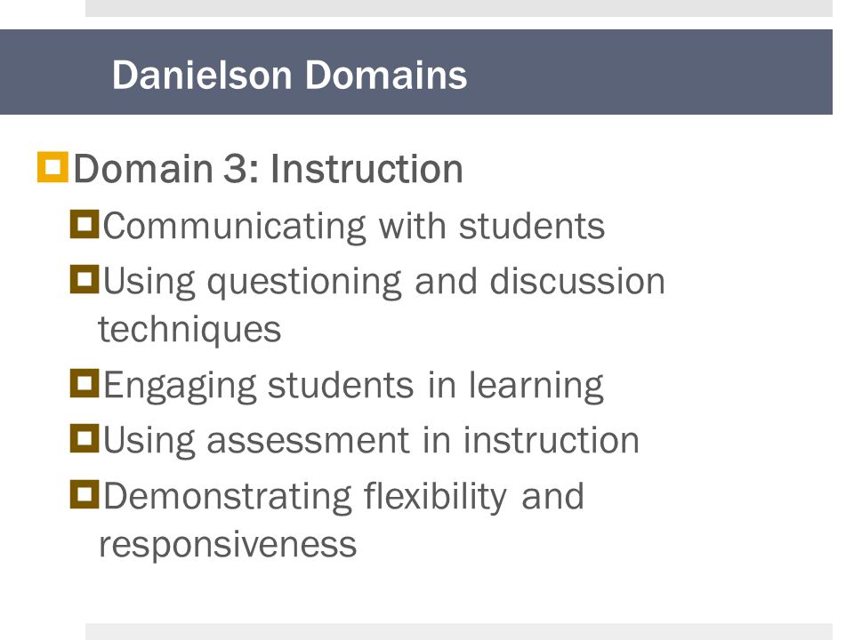 Danielson Domains  Domain 3: Instruction  Communicating with students  Using questioning and discussion techniques  Engaging students in learning  Using assessment in instruction  Demonstrating flexibility and responsiveness