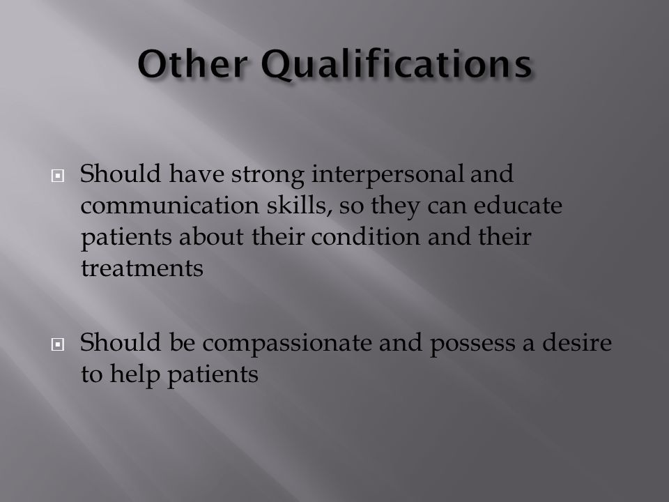  Should have strong interpersonal and communication skills, so they can educate patients about their condition and their treatments  Should be compassionate and possess a desire to help patients