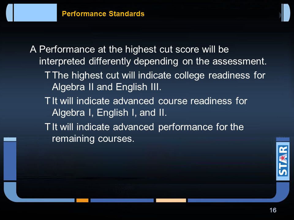 Performance Standards  Each general grade 3-8 and EOC STAAR assessment will have a satisfactory cut score and an advanced cut score.