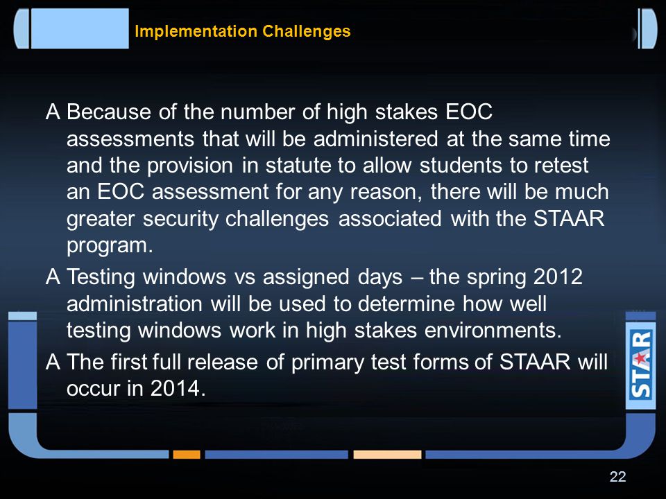 Implementation Challenges  STAAR significantly increases the number of testing days at the high school level because of the increase in the number of assessments students will be taking.