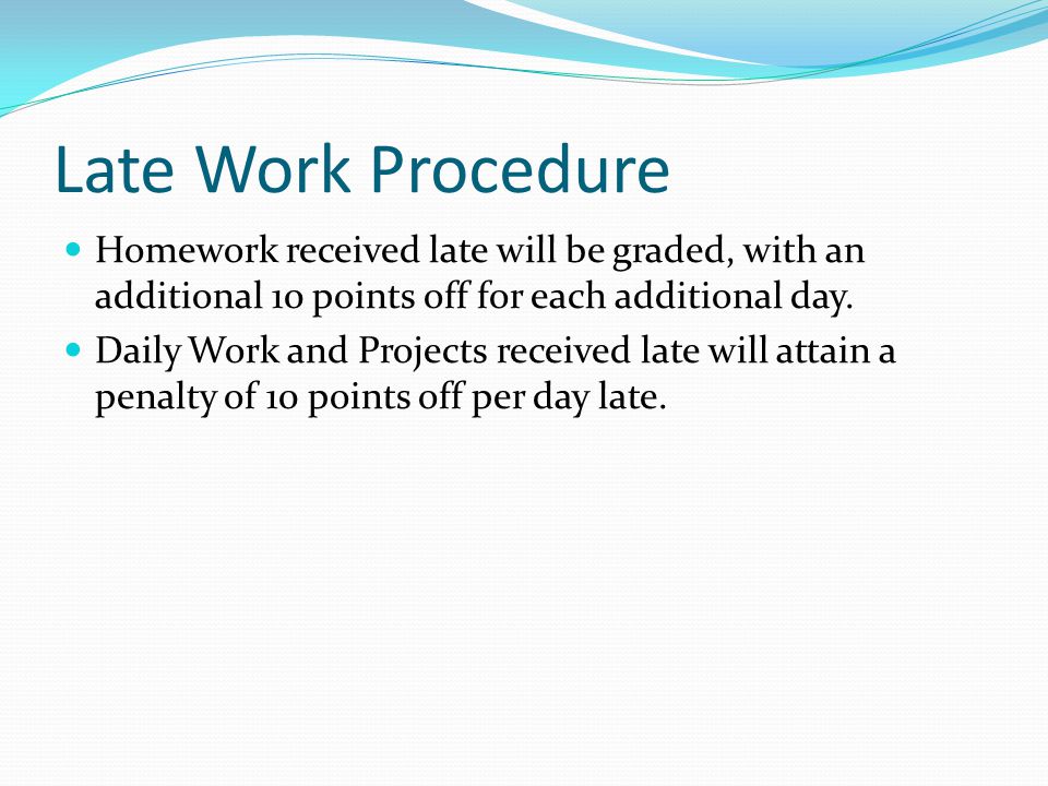 Late Work Procedure Homework received late will be graded, with an additional 10 points off for each additional day.