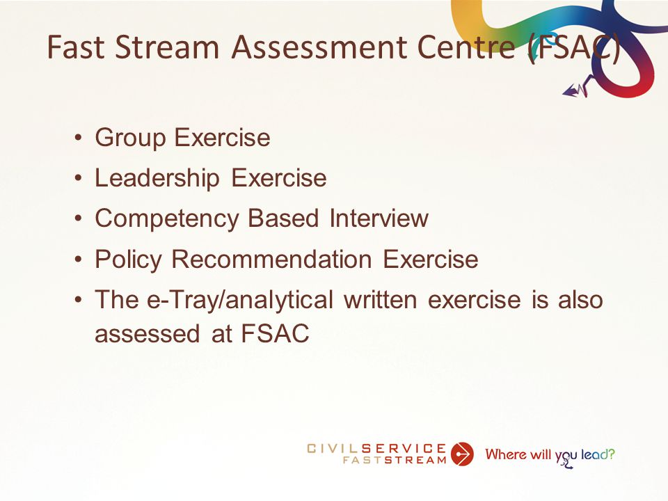 Fast Stream Assessment Centre (FSAC) Group Exercise Leadership Exercise Competency Based Interview Policy Recommendation Exercise The e-Tray/analytical written exercise is also assessed at FSAC