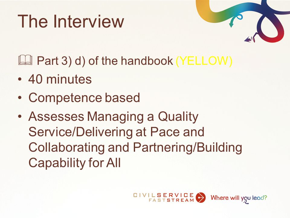 The Interview  Part 3) d) of the handbook (YELLOW) 40 minutes Competence based Assesses Managing a Quality Service/Delivering at Pace and Collaborating and Partnering/Building Capability for All