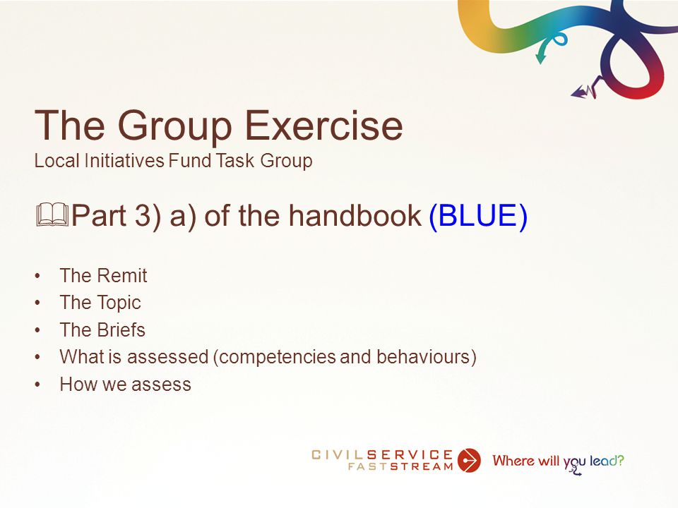 The Group Exercise Local Initiatives Fund Task Group  Part 3) a) of the handbook (BLUE) The Remit The Topic The Briefs What is assessed (competencies and behaviours) How we assess