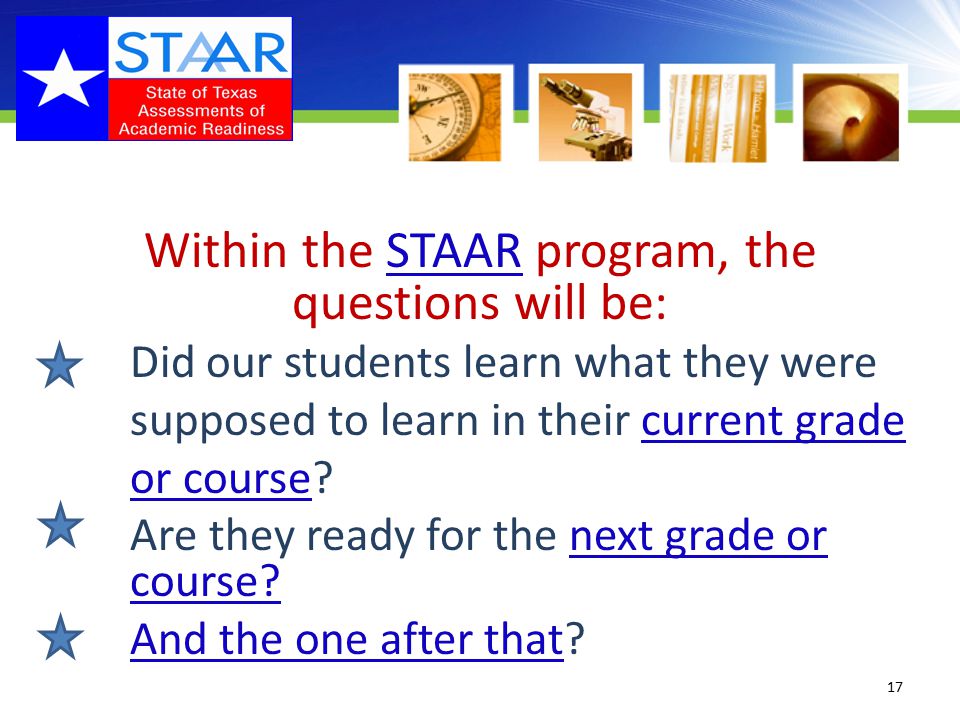 Within the STAAR program, the questions will be: Did our students learn what they were supposed to learn in their current grade or course.