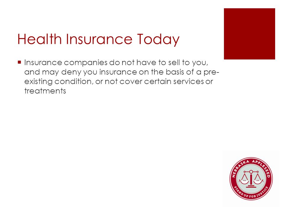 Health Insurance Today  Insurance companies do not have to sell to you, and may deny you insurance on the basis of a pre- existing condition, or not cover certain services or treatments