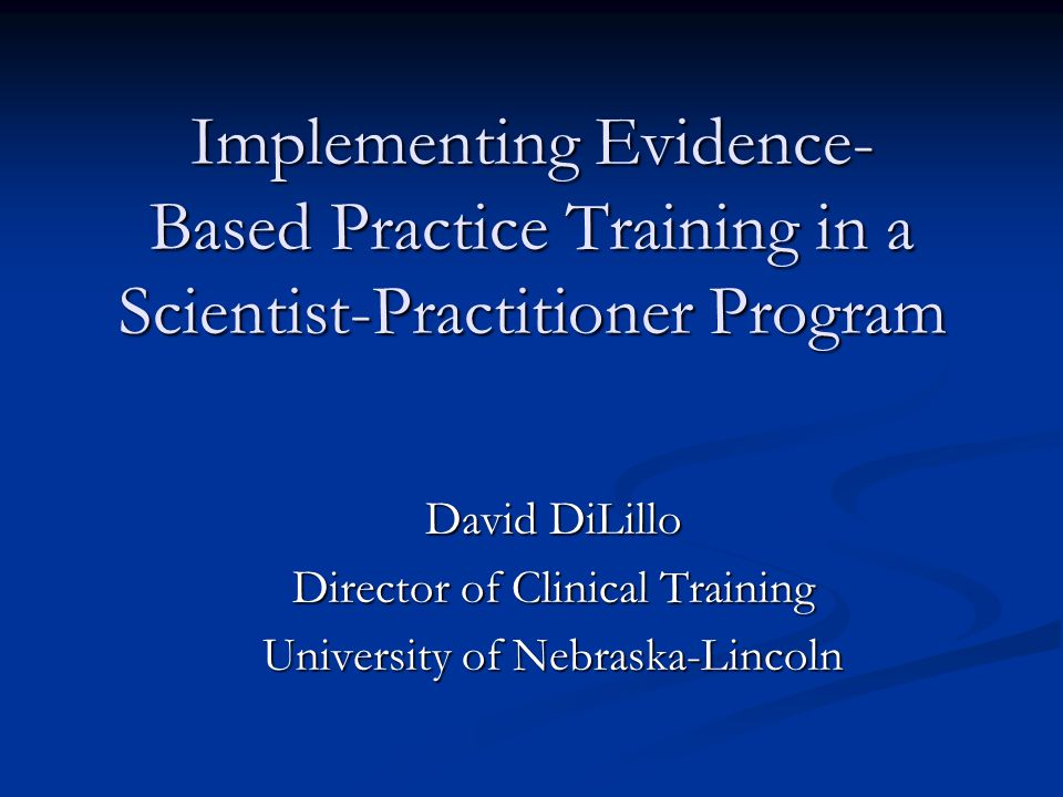 Implementing Evidence- Based Practice Training in a Scientist-Practitioner Program David DiLillo Director of Clinical Training University of Nebraska-Lincoln