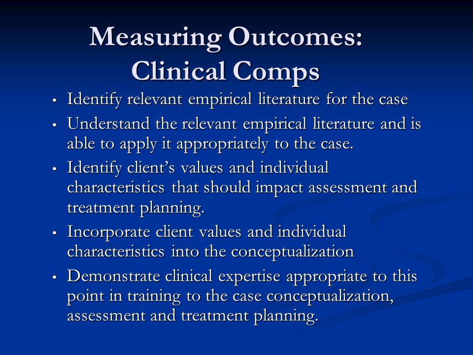 Measuring Outcomes: Clinical Comps Identify relevant empirical literature for the case Identify relevant empirical literature for the case Understand the relevant empirical literature and is able to apply it appropriately to the case.