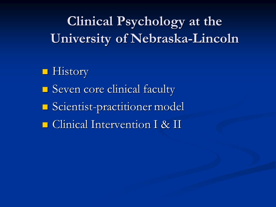 Clinical Psychology at the University of Nebraska-Lincoln History History Seven core clinical faculty Seven core clinical faculty Scientist-practitioner model Scientist-practitioner model Clinical Intervention I & II Clinical Intervention I & II