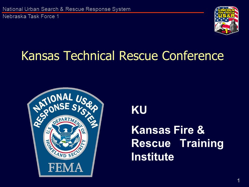 1 National Urban Search & Rescue Response System Nebraska Task Force 1 Kansas Technical Rescue Conference KU Kansas Fire & Rescue Training Institute