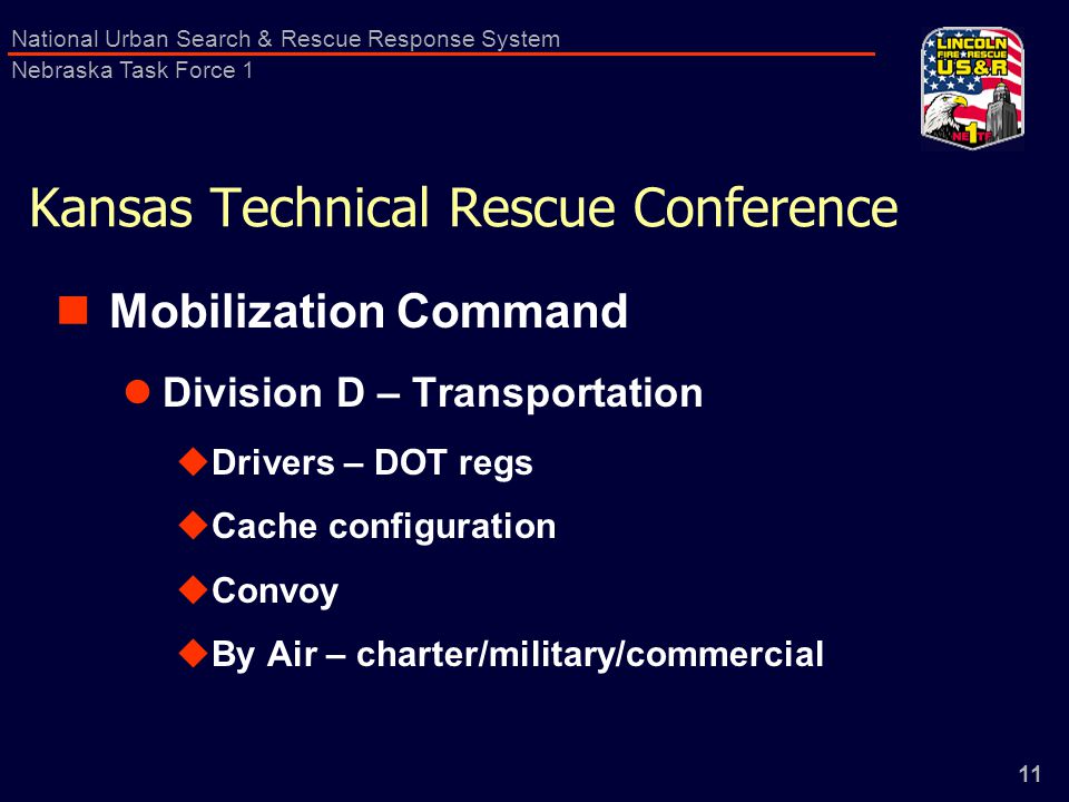 11 National Urban Search & Rescue Response System Nebraska Task Force 1 Kansas Technical Rescue Conference Mobilization Command Division D – Transportation  Drivers – DOT regs  Cache configuration  Convoy  By Air – charter/military/commercial