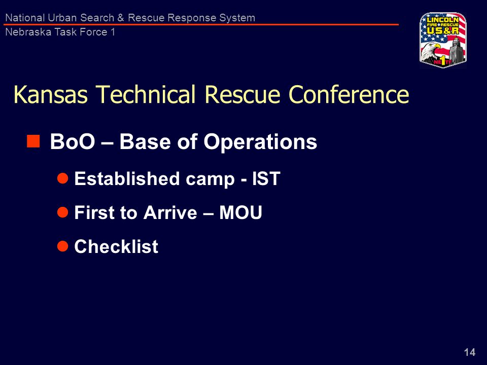 14 National Urban Search & Rescue Response System Nebraska Task Force 1 Kansas Technical Rescue Conference BoO – Base of Operations Established camp - IST First to Arrive – MOU Checklist