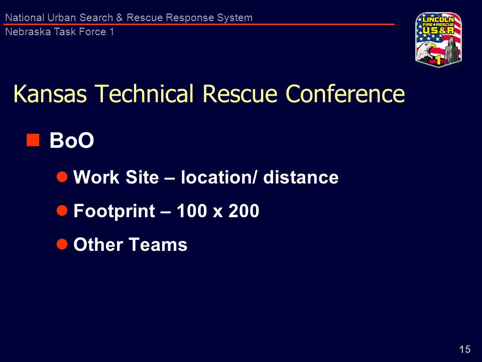 15 National Urban Search & Rescue Response System Nebraska Task Force 1 Kansas Technical Rescue Conference BoO Work Site – location/ distance Footprint – 100 x 200 Other Teams