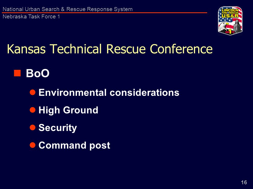 16 National Urban Search & Rescue Response System Nebraska Task Force 1 Kansas Technical Rescue Conference BoO Environmental considerations High Ground Security Command post