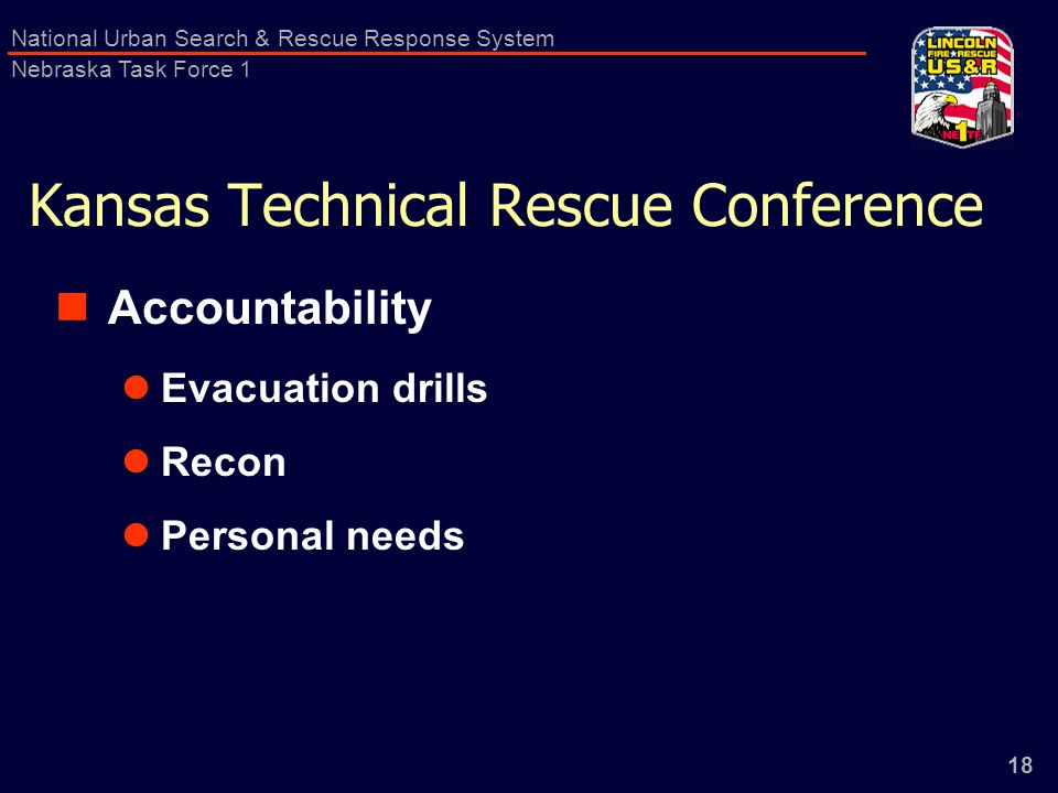 18 National Urban Search & Rescue Response System Nebraska Task Force 1 Kansas Technical Rescue Conference Accountability Evacuation drills Recon Personal needs