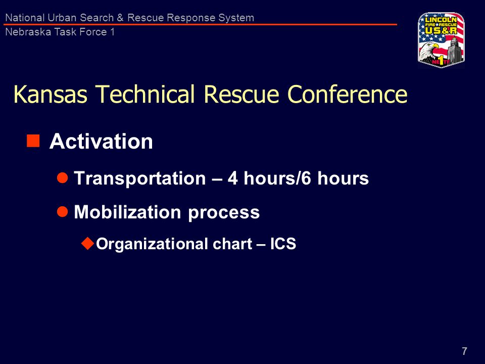 7 National Urban Search & Rescue Response System Nebraska Task Force 1 Kansas Technical Rescue Conference Activation Transportation – 4 hours/6 hours Mobilization process  Organizational chart – ICS