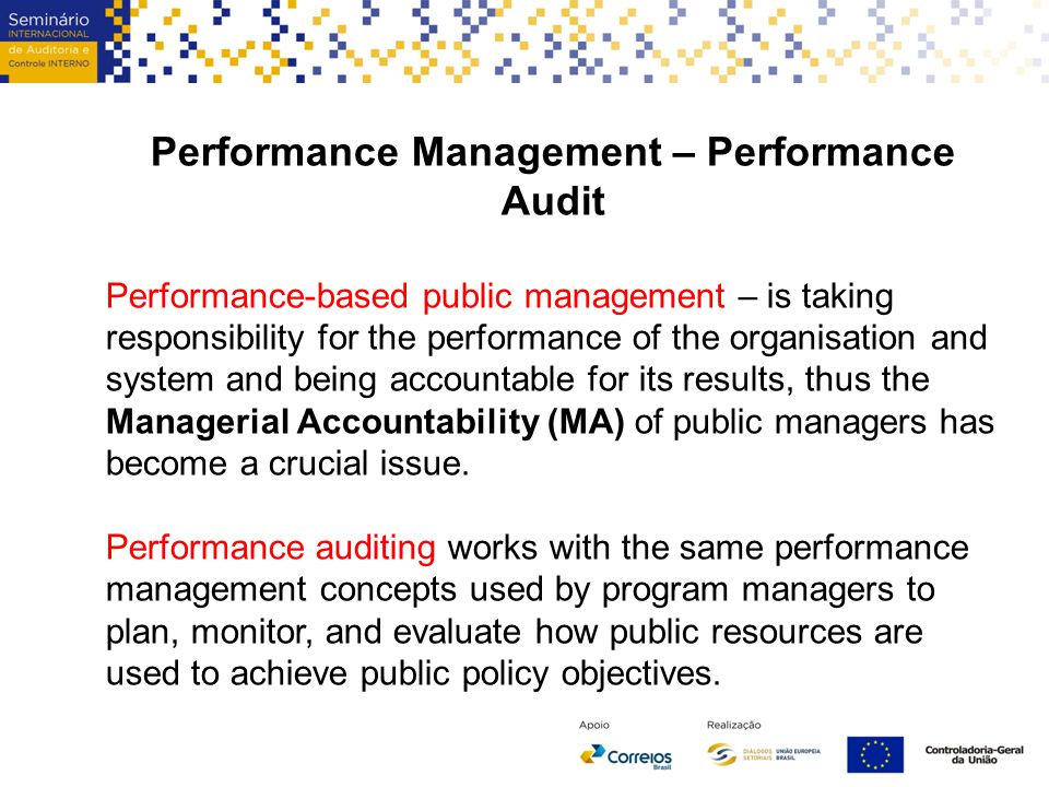 Performance Management – Performance Audit Performance-based public management – is taking responsibility for the performance of the organisation and system and being accountable for its results, thus the Managerial Accountability (MA) of public managers has become a crucial issue.
