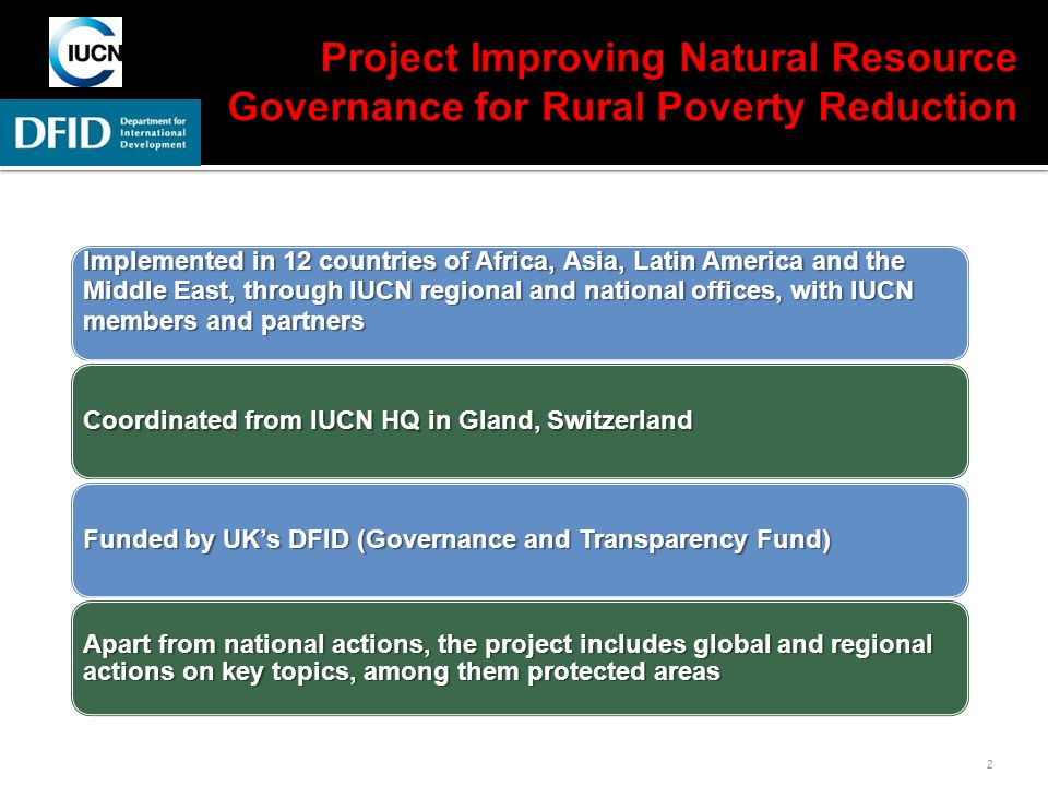 2 Implemented in 12 countries of Africa, Asia, Latin America and the Middle East, through IUCN regional and national offices, with IUCN members and partners Coordinated from IUCN HQ in Gland, Switzerland Funded by UK’s DFID (Governance and Transparency Fund) Apart from national actions, the project includes global and regional actions on key topics, among them protected areas