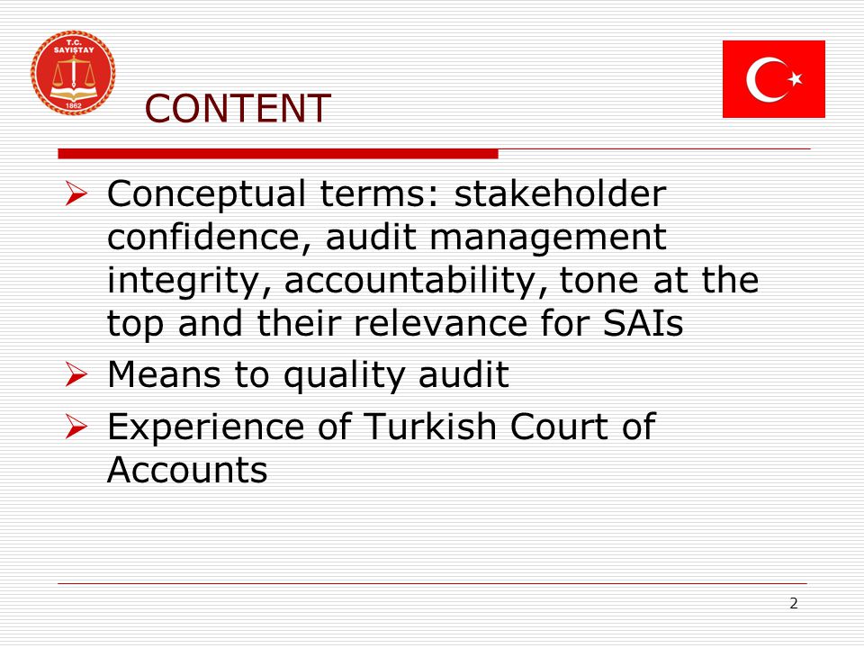 CONTENT  Conceptual terms: stakeholder confidence, audit management integrity, accountability, tone at the top and their relevance for SAIs  Means to quality audit  Experience of Turkish Court of Accounts 2