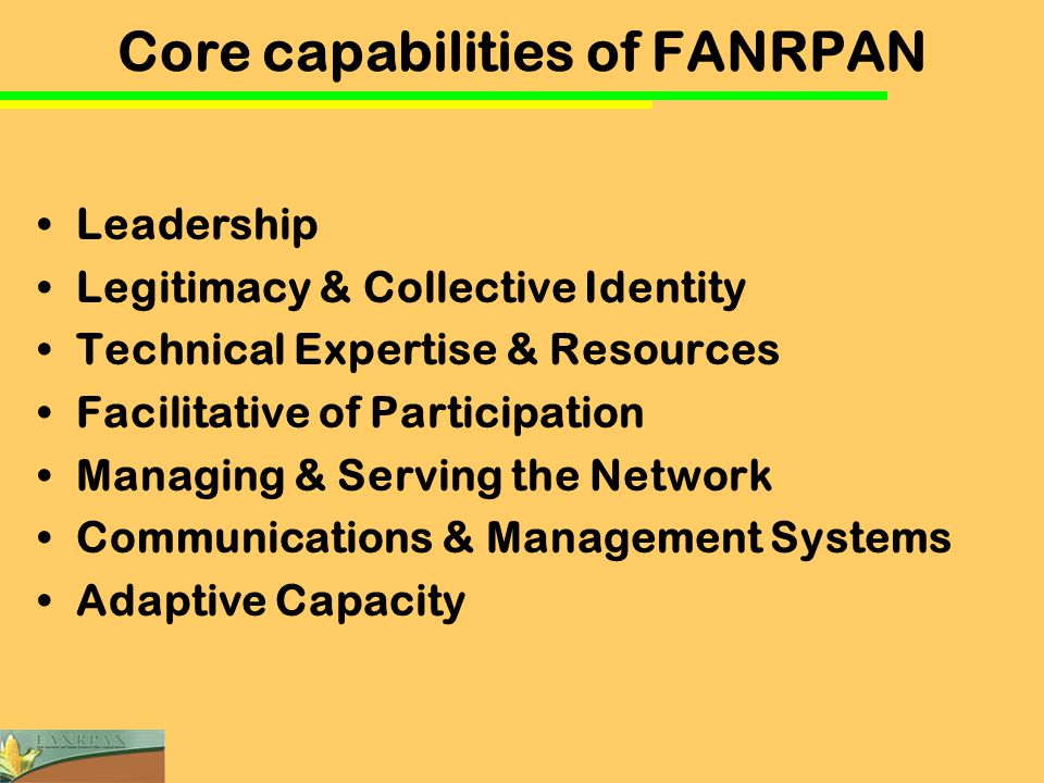 Core capabilities of FANRPAN Leadership Legitimacy & Collective Identity Technical Expertise & Resources Facilitative of Participation Managing & Serving the Network Communications & Management Systems Adaptive Capacity