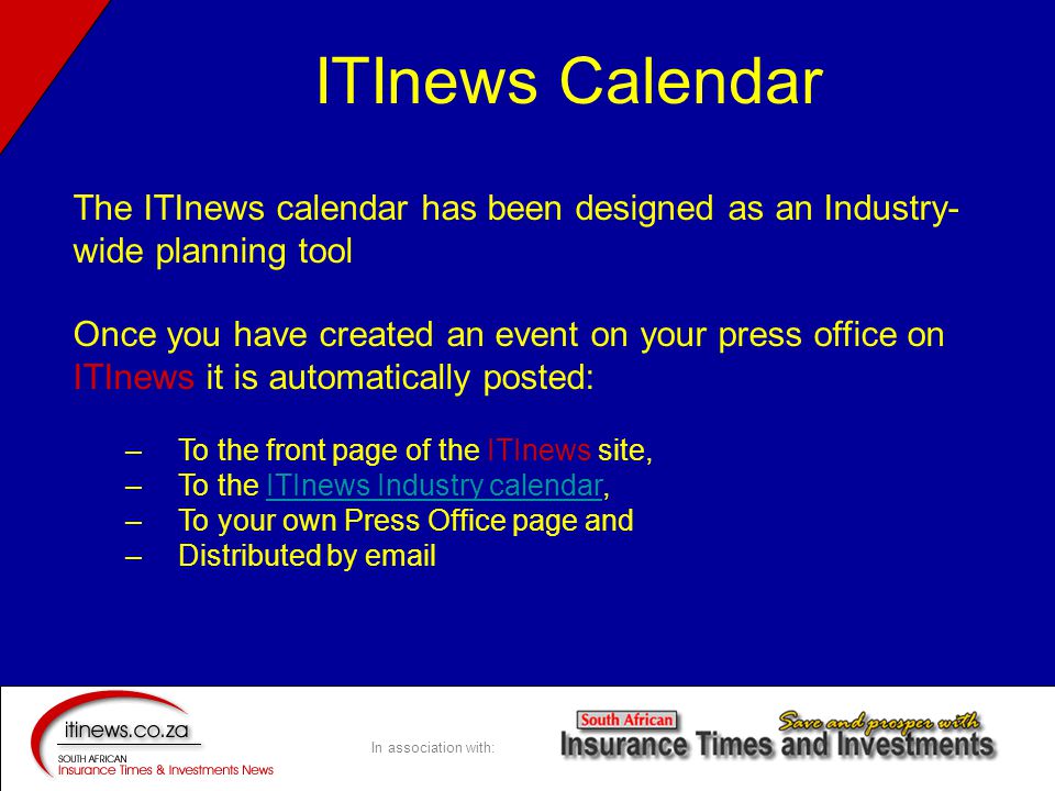 In association with: The ITInews calendar has been designed as an Industry- wide planning tool Once you have created an event on your press office on ITInews it is automatically posted: – To the front page of the ITInews site, – To the ITInews Industry calendar,ITInews Industry calendar – To your own Press Office page and – Distributed by  ITInews Calendar