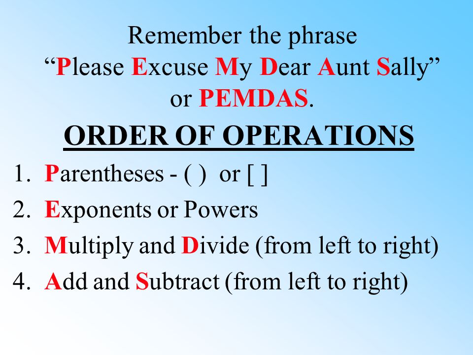 Remember the phrase Please Excuse My Dear Aunt Sally or PEMDAS.